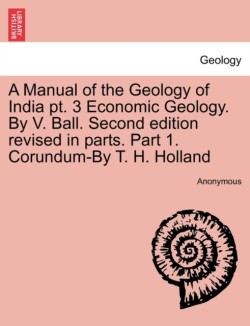 Manual of the Geology of India PT. 3 Economic Geology. by V. Ball. Second Edition Revised in Parts. Part 1. Corundum-By T. H. Holland