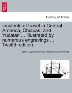 Incidents of travel in Central America, Chiapas, and Yucatan ... Illustrated by numerous engravings ... Twelfth edition.