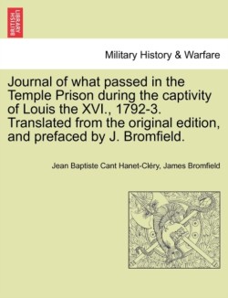Journal of What Passed in the Temple Prison During the Captivity of Louis the XVI., 1792-3. Translated from the Original Edition, and Prefaced by J. Bromfield.