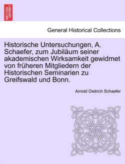 Historische Untersuchungen, A. Schaefer, Zum Jubil Um Seiner Akademischen Wirksamkeit Gewidmet Von Fr Heren Mitgliedern Der Historischen Seminarien Zu