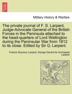 Private Journal of F. S. Larpent, Judge-Advocate General of the British Forces in the Peninsula Attached to the Head-Quarters of Lord Wellington During the Peninsular War from 1812 to Its Close. Edited by Sir G. Larpent.