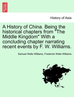 History of China. Being the historical chapters from "The Middle Kingdom" With a concluding chapter narrating recent events by F. W. Williams.