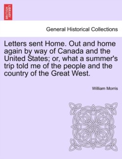 Letters sent Home. Out and home again by way of Canada and the United States; or, what a summer's trip told me of the people and the country of the Great West.