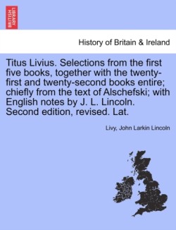 Titus Livius. Selections from the First Five Books, Together with the Twenty-First and Twenty-Second Books Entire; Chiefly from the Text of Alschefski; With English Notes by J. L. Lincoln. Second Edition, Revised. Lat.