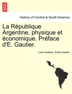 Republique Argentine, Physique Et Economique. Preface d'E. Gautier.