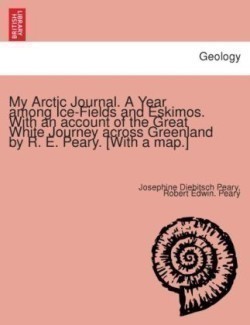 My Arctic Journal. a Year Among Ice-Fields and Eskimos. with an Account of the Great White Journey Across Greenland by R. E. Peary. [With a Map.]