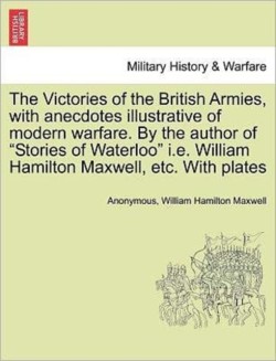 Victories of the British Armies, with Anecdotes Illustrative of Modern Warfare. by the Author of "Stories of Waterloo" i.e. William Hamilton Maxwell, Etc. with Plates