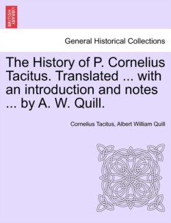 History of P. Cornelius Tacitus. Translated ... with an Introduction and Notes ... by A. W. Quill. Vol. I