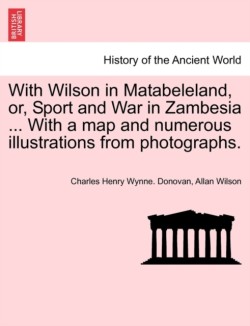 With Wilson in Matabeleland, Or, Sport and War in Zambesia ... with a Map and Numerous Illustrations from Photographs.