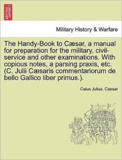 Handy-Book to Caesar, a Manual for Preparation for the Military, Civil-Service and Other Examinations. with Copious Notes, a Parsing Praxis, Etc. (C. Julii Caesaris Commentariorum de Bello Gallico Liber Primus.).