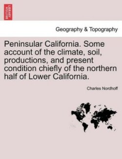 Peninsular California. Some Account of the Climate, Soil, Productions, and Present Condition Chiefly of the Northern Half of Lower California.