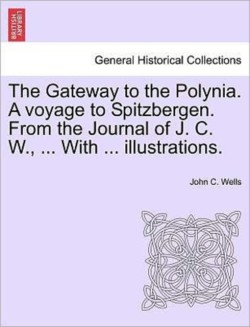 Gateway to the Polynia. a Voyage to Spitzbergen. from the Journal of J. C. W., ... with ... Illustrations.