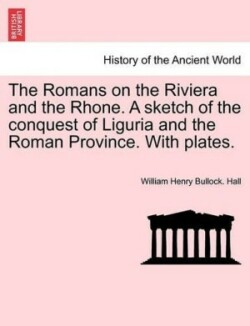 Romans on the Riviera and the Rhone. a Sketch of the Conquest of Liguria and the Roman Province. with Plates.