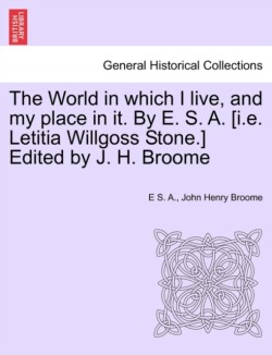 World in which I live, and my place in it. By E. S. A. [i.e. Letitia Willgoss Stone.] Edited by J. H. Broome