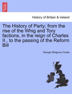 History of Party; from the rise of the Whig and Tory factions, in the reign of Charles II., to the passing of the Reform Bill. Vol. III.