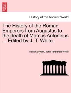 History of the Roman Emperors from Augustus to the Death of Marcus Antoninus ... Edited by J. T. White.