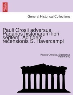 Pauli Orosii Adversus Paganos Historiarum Libri Septem. Ad Fidem Recensionis S. Havercampi