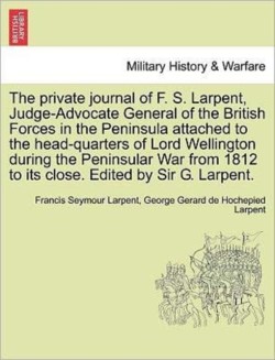 Private Journal of F. S. Larpent, Judge-Advocate General of the British Forces in the Peninsula Attached to the Head-Quarters of Lord Wellington During the Peninsular War from 1812 to Its Close. Edited by Sir G. Larpent.Vol.III