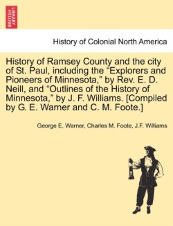 History of Ramsey County and the city of St. Paul, including the "Explorers and Pioneers of Minnesota," by Rev. E. D. Neill, and "Outlines of the History of Minnesota," by J. F. Williams. [Compiled by G. E. Warner and C. M. Foote.]