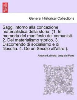 Saggi Intorno Alla Concezione Materialistica Della Storia. (1. in Memoria del Manifesto Dei Comunisti. 2. del Materialismo Storico. 3. Discorrendo Di Socialismo E Di Filosofia. 4. de Un Secolo All'altro.).