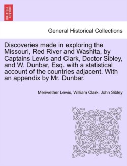 Discoveries Made in Exploring the Missouri, Red River and Washita, by Captains Lewis and Clark, Doctor Sibley, and W. Dunbar, Esq. with a Statistical Account of the Countries Adjacent. with an Appendix by Mr. Dunbar.