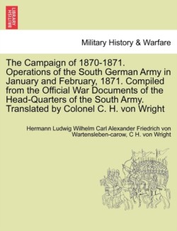 Campaign of 1870-1871. Operations of the South German Army in January and February, 1871. Compiled from the Official War Documents of the Head-Quarters of the South Army. Translated by Colonel C. H. Von Wright