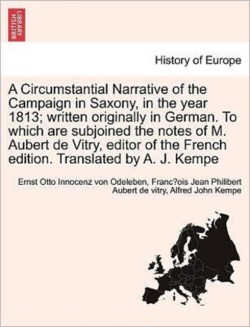 Circumstantial Narrative of the Campaign in Saxony, in the Year 1813; Written Originally in German. to Which Are Subjoined the Notes of M. Aubert de Vitry, Editor of the French Edition. Vol. I