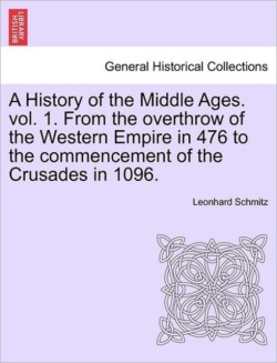 History of the Middle Ages. Vol. 1. from the Overthrow of the Western Empire in 476 to the Commencement of the Crusades in 1096.