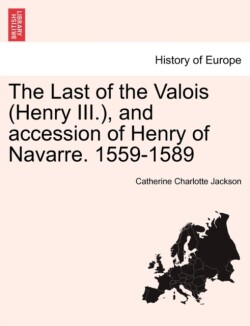 Last of the Valois (Henry III.), and Accession of Henry of Navarre. 1559-1589