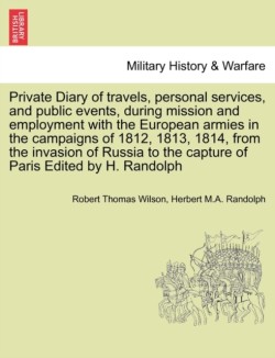 Private Diary of travels, personal services, and public events, during mission and employment with the European armies in the campaigns of 1812, 1813, 1814, from the invasion of Russia to the capture of Paris Edited by H. Randolph