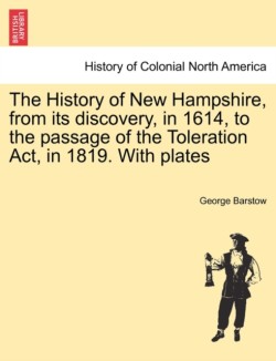 History of New Hampshire, from Its Discovery, in 1614, to the Passage of the Toleration ACT, in 1819. with Plates