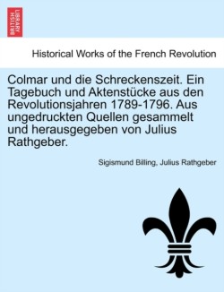 Colmar Und Die Schreckenszeit. Ein Tagebuch Und Aktenstucke Aus Den Revolutionsjahren 1789-1796. Aus Ungedruckten Quellen Gesammelt Und Herausgegeben Von Julius Rathgeber.