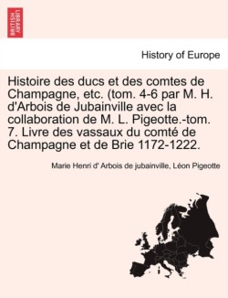 Histoire Des Ducs Et Des Comtes de Champagne, Etc. (Tom. 4-6 Par M. H. D'Arbois de Jubainville Avec La Collaboration de M. L. Pigeotte.-Tom. 7. Livre Des Vassaux Du Comte de Champagne Et de Brie 1172-1222. Tome VI