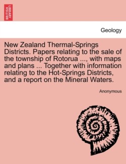 New Zealand Thermal-Springs Districts. Papers Relating to the Sale of the Township of Rotorua ..., with Maps and Plans ... Together with Information Relating to the Hot-Springs Districts, and a Report on the Mineral Waters.