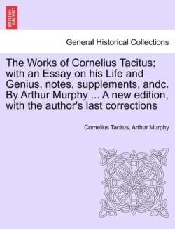 Works of Cornelius Tacitus; with an Essay on his Life and Genius, notes, supplements, andc. By Arthur Murphy ... A new edition, with the author's last corrections