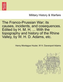 Franco-Prussian War; its causes, incidents, and cosequences. Edited by H. M. H. ... With the topography and history of the Rhine Valley, by W. H. D. Adams, etc. VOL. II