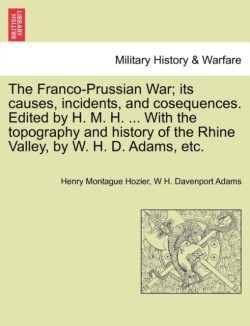 Franco-Prussian War; its causes, incidents, and cosequences. Edited by H. M. H. ... With the topography and history of the Rhine Valley, by W. H. D. Adams, etc. Vol. I.