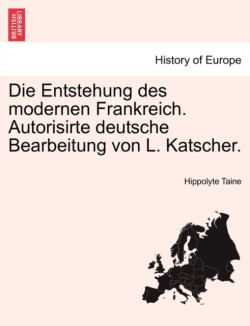 Die Entstehung Des Modernen Frankreich. Autorisirte Deutsche Bearbeitung Von L. Katscher. Erster Band