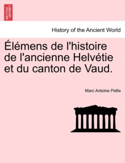 Elemens de L'Histoire de L'Ancienne Helvetie Et Du Canton de Vaud. Tome II