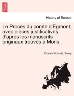 Le Proces Du Comte D'Egmont, Avec Pieces Justificatives, D'Apres Les Manuscrits Originaux Trouves a Mons.