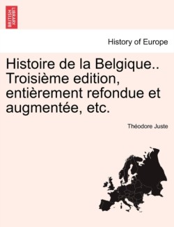 Histoire de La Belgique.. Troisieme Edition, Entierement Refondue Et Augmentee, Etc.