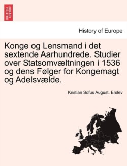 Konge Og Lensmand I Det Sextende Aarhundrede. Studier Over Statsomvaeltningen I 1536 Og Dens Folger for Kongemagt Og Adelsvaelde.