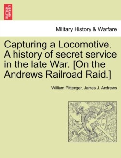 Capturing a Locomotive. a History of Secret Service in the Late War. [On the Andrews Railroad Raid.]