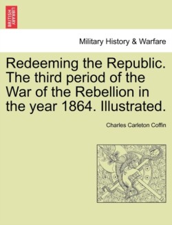Redeeming the Republic. The third period of the War of the Rebellion in the year 1864. Illustrated.