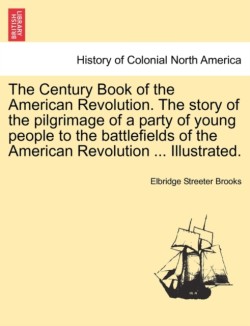 Century Book of the American Revolution. the Story of the Pilgrimage of a Party of Young People to the Battlefields of the American Revolution ... Illustrated.