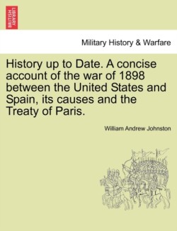 History Up to Date. a Concise Account of the War of 1898 Between the United States and Spain, Its Causes and the Treaty of Paris.