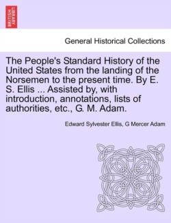 People's Standard History of the United States from the Landing of the Norsemen to the Present Time. by E. S. Ellis ... Assisted By, with Introduction, Annotations, Lists of Authorities, Etc., G. M. Adam.