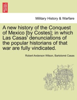 New History of the Conquest of Mexico [By Costes]; In Which Las Casas' Denunciations of the Popular Historians of That War Are Fully Vindicated.