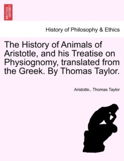 History of Animals of Aristotle, and his Treatise on Physiognomy, translated from the Greek. By Thomas Taylor.