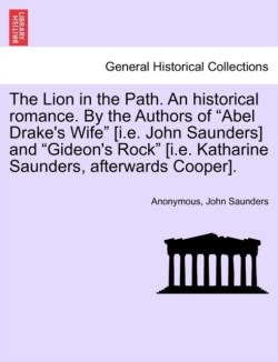 Lion in the Path. an Historical Romance. by the Authors of "Abel Drake's Wife" [I.E. John Saunders] and "Gideon's Rock" [I.E. Katharine Saunders, Afterwards Cooper]. Vol. I.